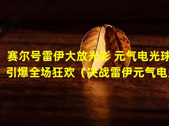 赛尔号雷伊大放光彩 元气电光球引爆全场狂欢（决战雷伊元气电光球 赛尔号玩家燃爆全网对战）